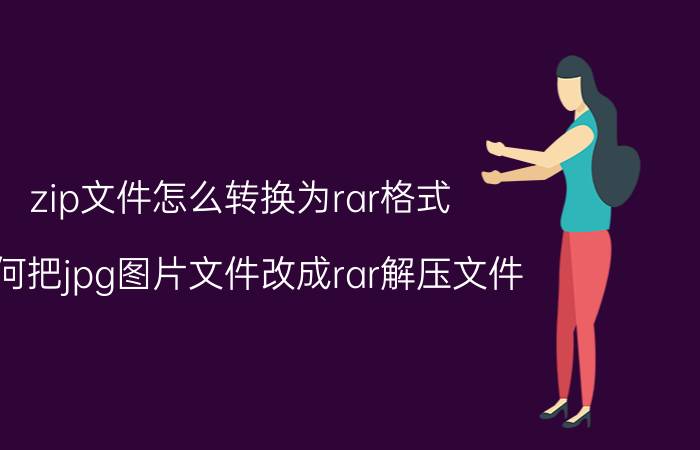 zip文件怎么转换为rar格式 如何把jpg图片文件改成rar解压文件？